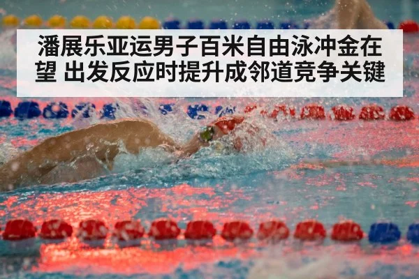 潘展乐亚运男子百米自由泳冲金在望 出发反应时提升成邻道竞争关键