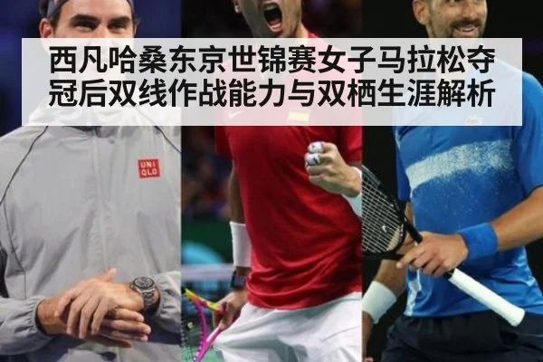 西凡哈桑东京世锦赛女子马拉松夺冠后双线作战能力与双栖生涯解析